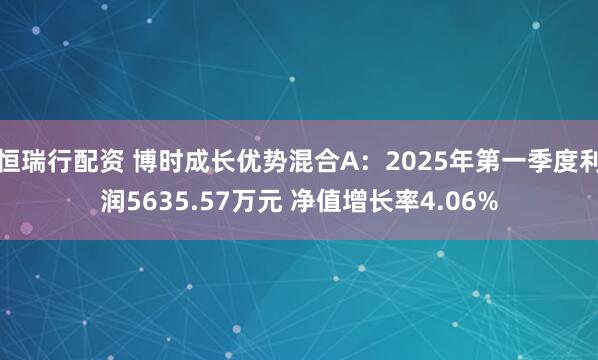 恒瑞行配资 博时成长优势混合A：2025年第一季度利润5635.57万元 净值增长率4.06%