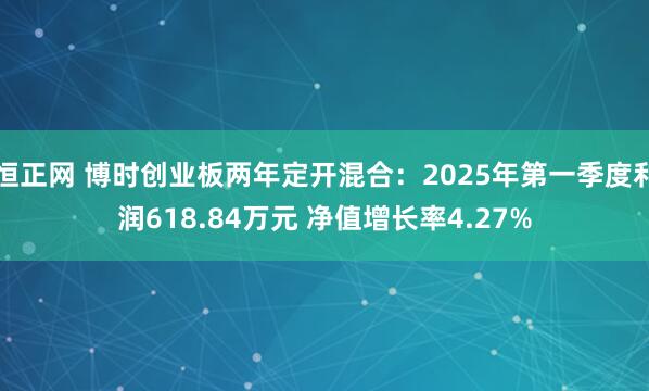 恒正网 博时创业板两年定开混合：2025年第一季度利润618.84万元 净值增长率4.27%