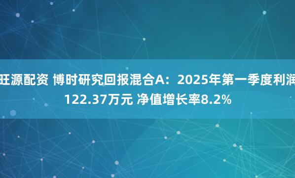 旺源配资 博时研究回报混合A：2025年第一季度利润122.37万元 净值增长率8.2%