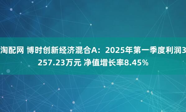 淘配网 博时创新经济混合A：2025年第一季度利润3257.23万元 净值增长率8.45%
