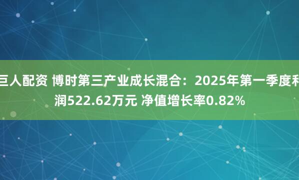巨人配资 博时第三产业成长混合：2025年第一季度利润522.62万元 净值增长率0.82%