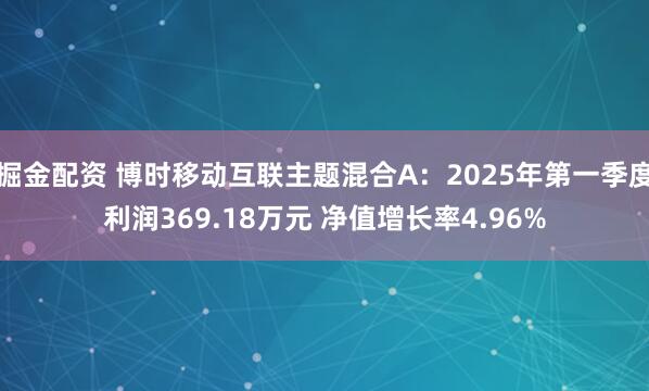 掘金配资 博时移动互联主题混合A：2025年第一季度利润369.18万元 净值增长率4.96%