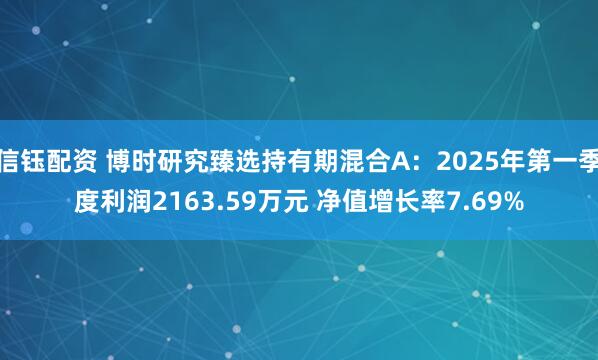 信钰配资 博时研究臻选持有期混合A：2025年第一季度利润2163.59万元 净值增长率7.69%