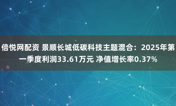 倍悦网配资 景顺长城低碳科技主题混合：2025年第一季度利润33.61万元 净值增长率0.37%