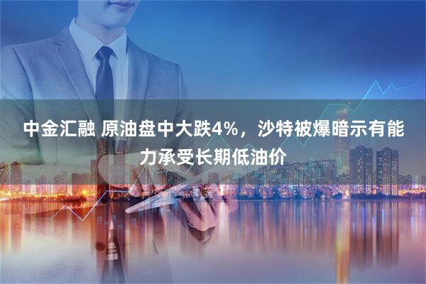 中金汇融 原油盘中大跌4%，沙特被爆暗示有能力承受长期低油价