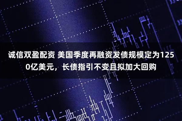 诚信双盈配资 美国季度再融资发债规模定为1250亿美元，长债指引不变且拟加大回购