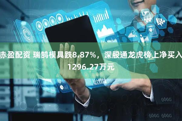 赤盈配资 瑞鹄模具跌8.87%，深股通龙虎榜上净买入1296.27万元