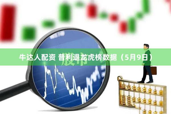 牛达人配资 普利退龙虎榜数据（5月9日）