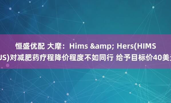 恒盛优配 大摩：Hims & Hers(HIMS.US)对减肥药疗程降价程度不如同行 给予目标价40美元