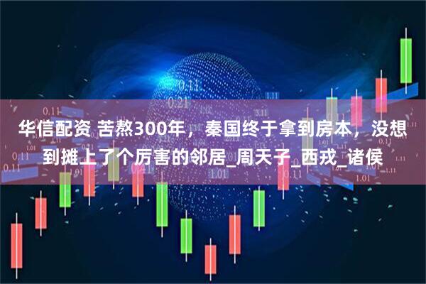 华信配资 苦熬300年，秦国终于拿到房本，没想到摊上了个厉害的邻居_周天子_西戎_诸侯