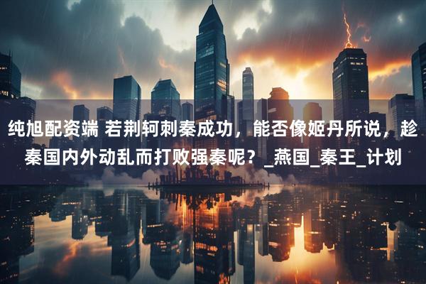 纯旭配资端 若荆轲刺秦成功，能否像姬丹所说，趁秦国内外动乱而打败强秦呢？_燕国_秦王_计划