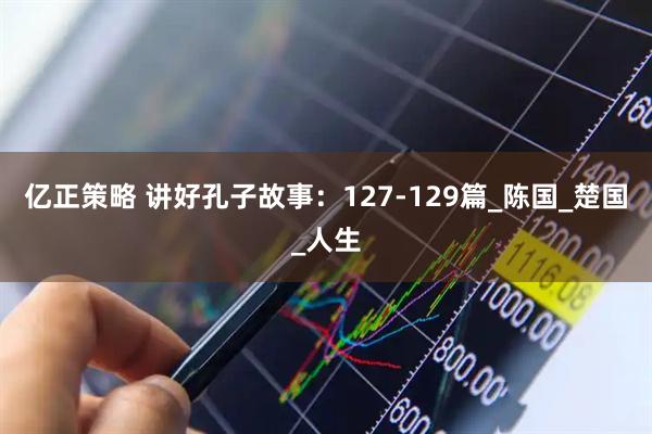 亿正策略 讲好孔子故事：127-129篇_陈国_楚国_人生