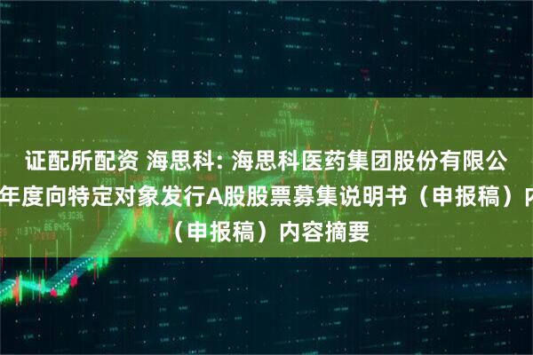 证配所配资 海思科: 海思科医药集团股份有限公司2025年度向特定对象发行A股股票募集说明书（申报稿）内容摘要