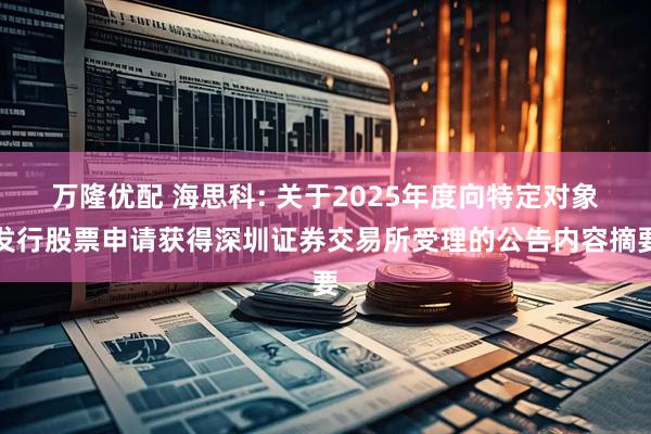 万隆优配 海思科: 关于2025年度向特定对象发行股票申请获得深圳证券交易所受理的公告内容摘要