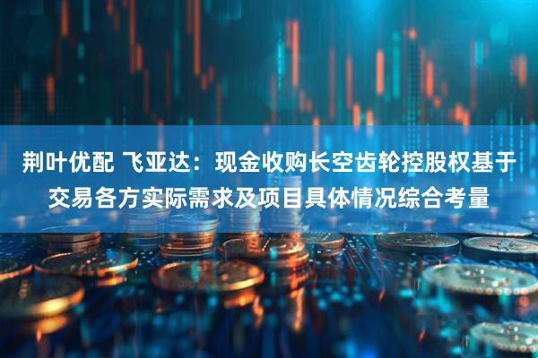 荆叶优配 飞亚达：现金收购长空齿轮控股权基于交易各方实际需求及项目具体情况综合考量