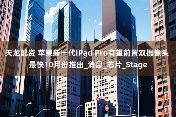 天龙配资 苹果新一代iPad Pro有望前置双摄像头 最快10月份推出_消息_芯片_Stage