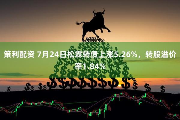 策利配资 7月24日松霖转债上涨5.26%，转股溢价率1.84%
