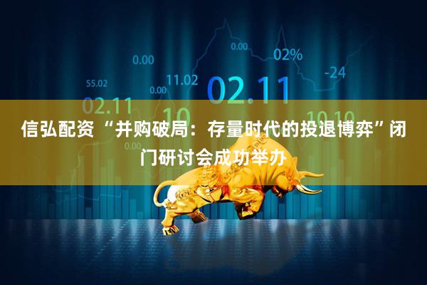 信弘配资 “并购破局：存量时代的投退博弈”闭门研讨会成功举办