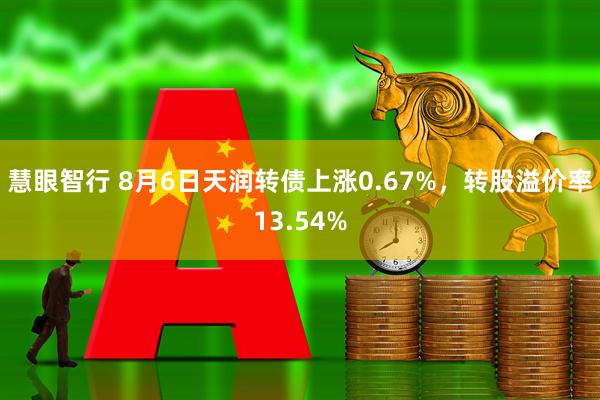 慧眼智行 8月6日天润转债上涨0.67%，转股溢价率13.54%