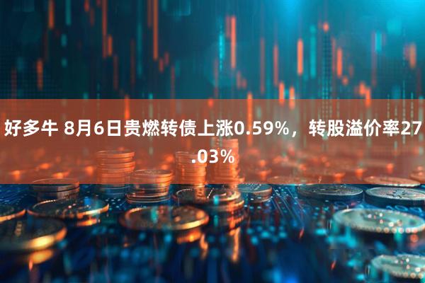 好多牛 8月6日贵燃转债上涨0.59%，转股溢价率27.03%