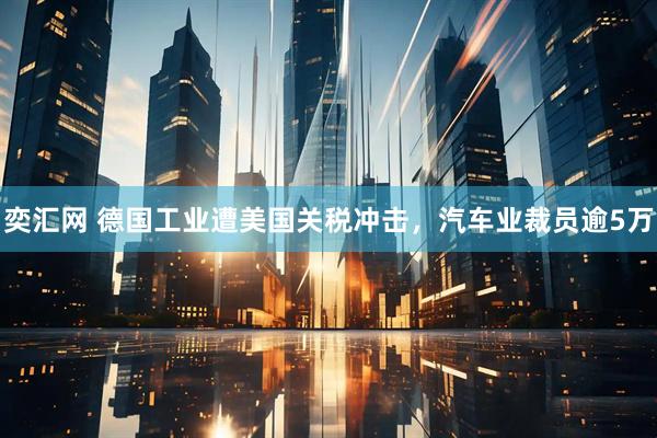 奕汇网 德国工业遭美国关税冲击，汽车业裁员逾5万