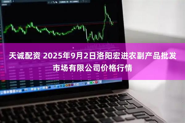 天诚配资 2025年9月2日洛阳宏进农副产品批发市场有限公司价格行情