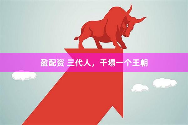盈配资 三代人，干塌一个王朝